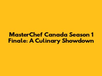 MasterChef Canada Season 1 Finale: A Culinary Showdown