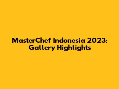 MasterChef Indonesia 2023: Gallery Highlights