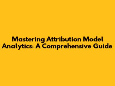 Mastering Attribution Model Analytics: A Comprehensive Guide