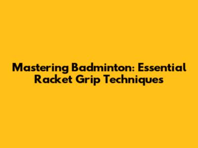 Mastering Badminton: Essential Racket Grip Techniques