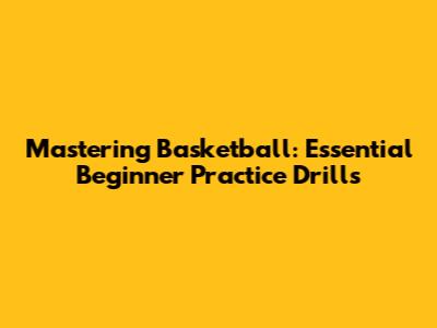 Mastering Basketball: Essential Beginner Practice Drills