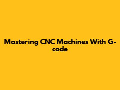 Mastering CNC Machines With G-code