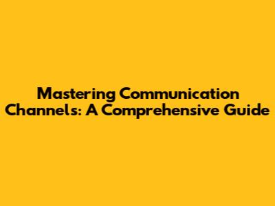 Mastering Communication Channels: A Comprehensive Guide
