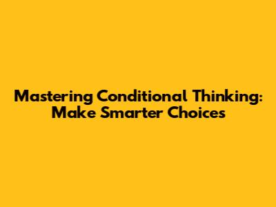Mastering Conditional Thinking: Make Smarter Choices