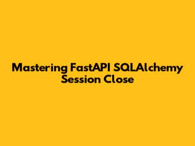 Mastering FastAPI SQLAlchemy Session Close