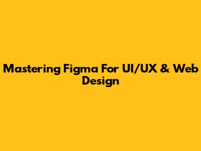 Mastering Figma For UI/UX & Web Design