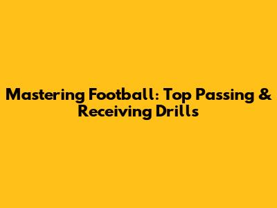 Mastering Football: Top Passing & Receiving Drills