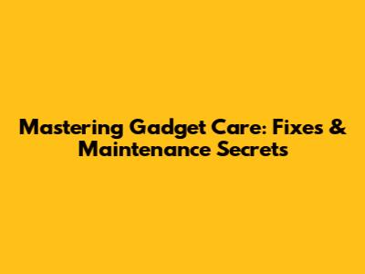 Mastering Gadget Care: Fixes & Maintenance Secrets