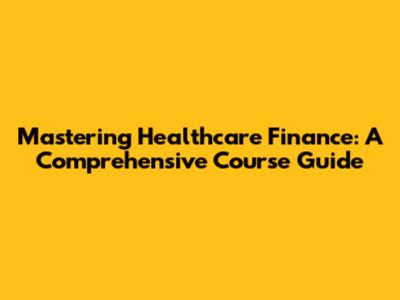 Mastering Healthcare Finance: A Comprehensive Course Guide