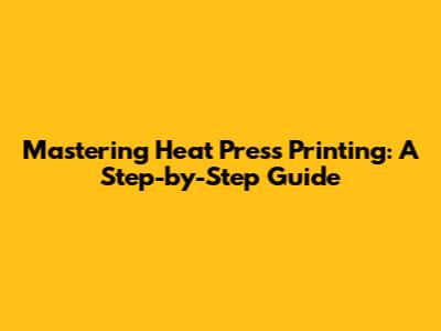 Mastering Heat Press Printing: A Step-by-Step Guide