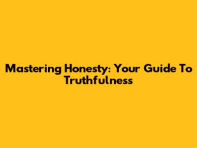 Mastering Honesty: Your Guide To Truthfulness