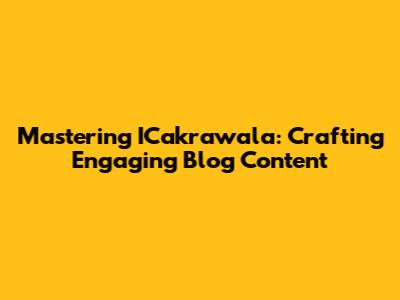 Mastering ICakrawala: Crafting Engaging Blog Content