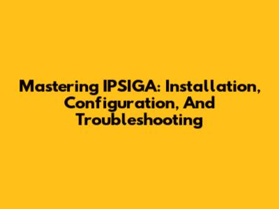 Mastering IPSIGA: Installation, Configuration, And Troubleshooting