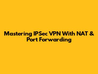 Mastering IPSec VPN With NAT & Port Forwarding