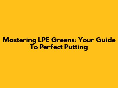 Mastering LPE Greens: Your Guide To Perfect Putting