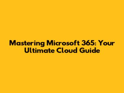 Mastering Microsoft 365: Your Ultimate Cloud Guide