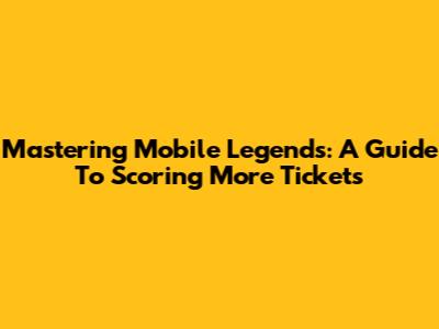 Mastering Mobile Legends: A Guide To Scoring More Tickets