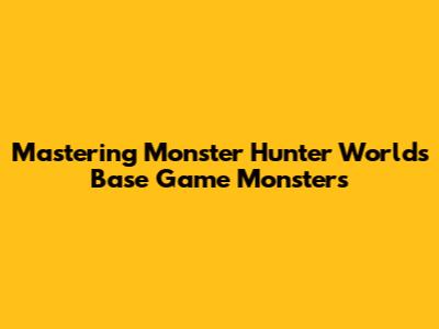 Mastering Monster Hunter World's Base Game Monsters