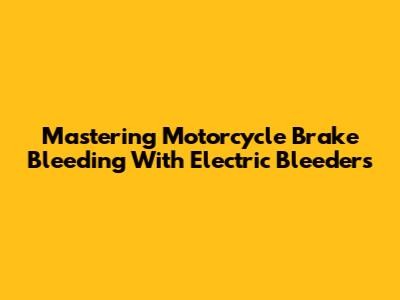 Mastering Motorcycle Brake Bleeding With Electric Bleeders