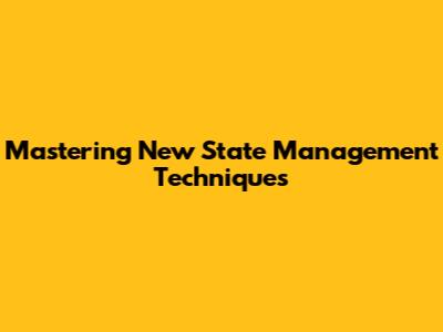 Mastering New State Management Techniques
