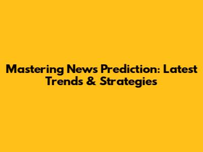 Mastering News Prediction: Latest Trends & Strategies