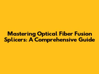 Mastering Optical Fiber Fusion Splicers: A Comprehensive Guide
