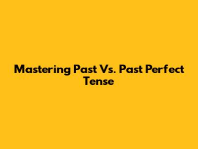Mastering Past Vs. Past Perfect Tense