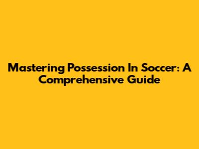 Mastering Possession In Soccer: A Comprehensive Guide