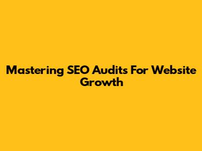 Mastering SEO Audits For Website Growth