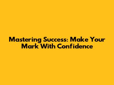 Mastering Success: Make Your Mark With Confidence