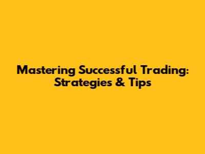Mastering Successful Trading: Strategies & Tips