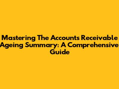 Mastering The Accounts Receivable Ageing Summary: A Comprehensive Guide