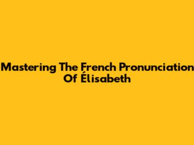 Mastering The French Pronunciation Of 'Élisabeth'
