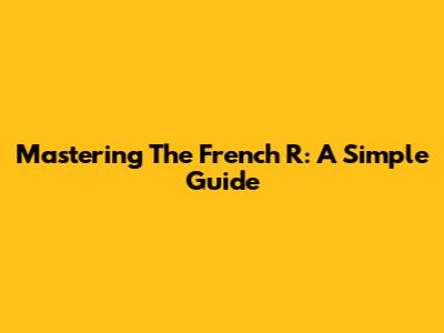 Mastering The French R: A Simple Guide