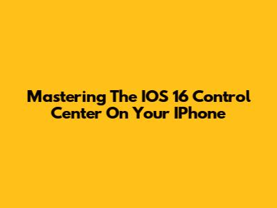Mastering The IOS 16 Control Center On Your IPhone