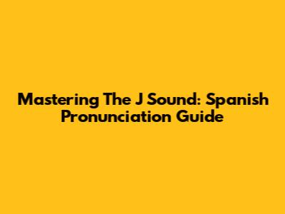 Mastering The J Sound: Spanish Pronunciation Guide