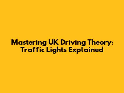 Mastering UK Driving Theory: Traffic Lights Explained