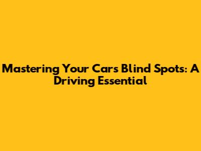 Mastering Your Car's Blind Spots: A Driving Essential
