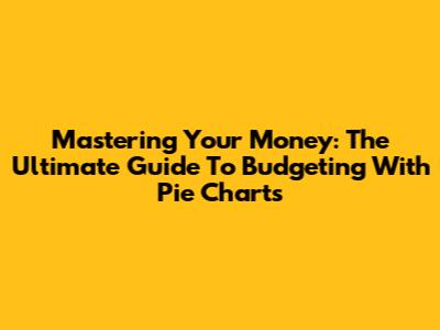 Mastering Your Money: The Ultimate Guide To Budgeting With Pie Charts