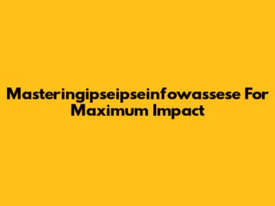 Masteringipseipseinfowassese For Maximum Impact