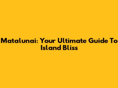 Matalunai: Your Ultimate Guide To Island Bliss