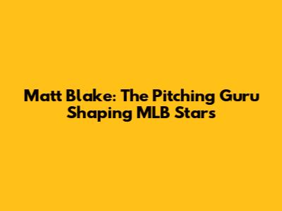 Matt Blake: The Pitching Guru Shaping MLB Stars