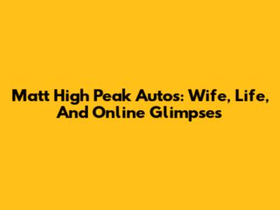 Matt High Peak Autos: Wife, Life, And Online Glimpses