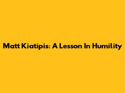 Matt Kiatipis: A Lesson In Humility