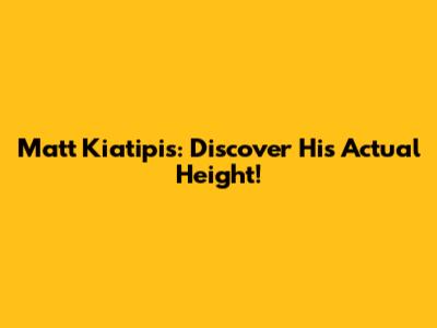 Matt Kiatipis: Discover His Actual Height!