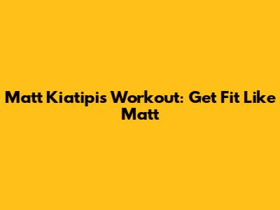 Matt Kiatipis Workout: Get Fit Like Matt
