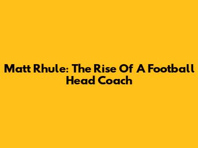 Matt Rhule: The Rise Of A Football Head Coach