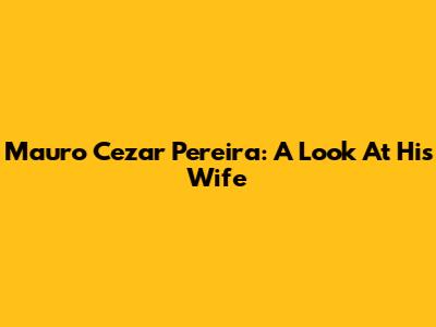 Mauro Cezar Pereira: A Look At His Wife