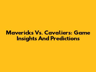 Mavericks Vs. Cavaliers: Game Insights And Predictions