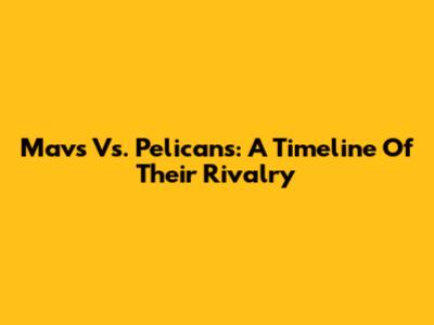 Mavs Vs. Pelicans: A Timeline Of Their Rivalry